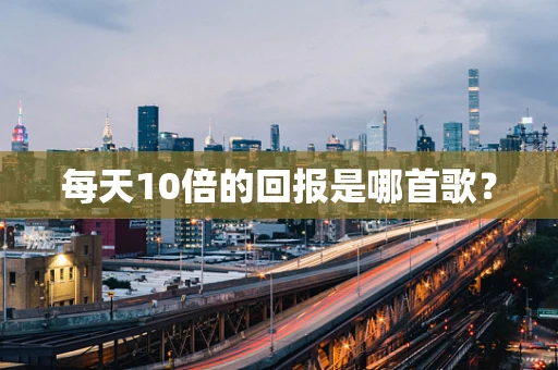 每天10倍的回报是哪首歌？