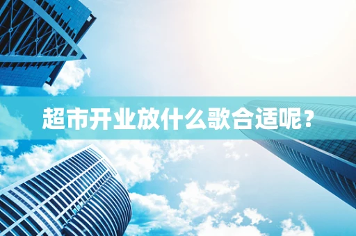 超市开业放什么歌合适呢？