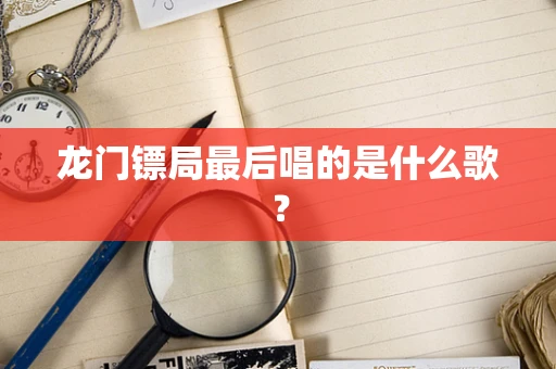龙门镖局最后唱的是什么歌？