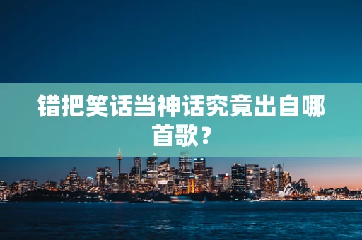 错把笑话当神话究竟出自哪首歌？