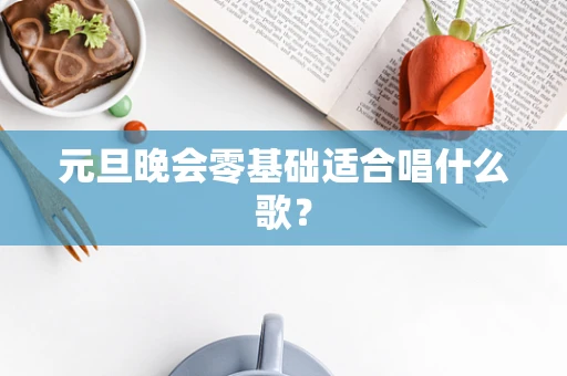 元旦晚会零基础适合唱什么歌？