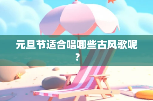 元旦节适合唱哪些古风歌呢？