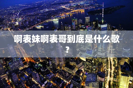 啊表妹啊表哥到底是什么歌？