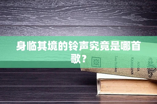 身临其境的铃声究竟是哪首歌？