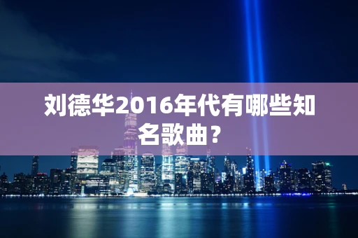 刘德华2016年代有哪些知名歌曲？