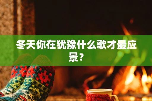 冬天你在犹豫什么歌才最应景？