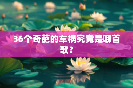 36个奇葩的车祸究竟是哪首歌？