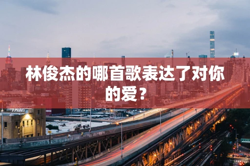 林俊杰的哪首歌表达了对你的爱？