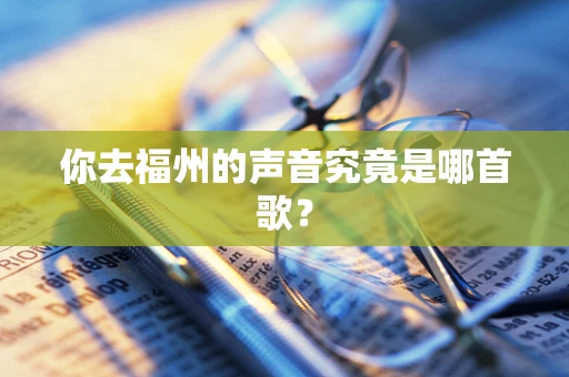 你去福州的声音究竟是哪首歌？