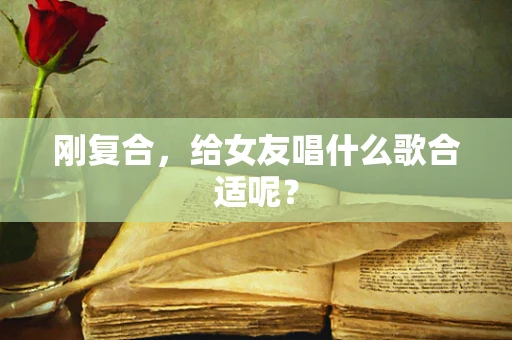 刚复合，给女友唱什么歌合适呢？
