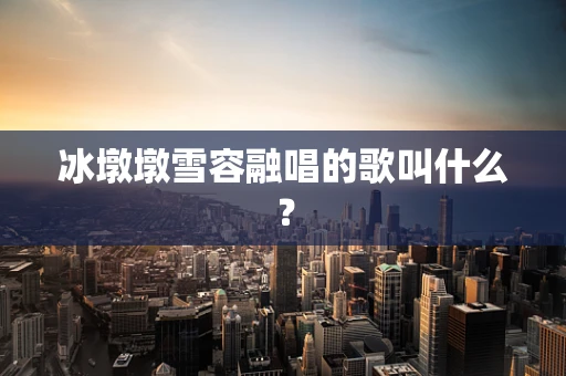 冰墩墩雪容融唱的歌叫什么？