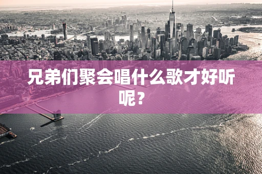 兄弟们聚会唱什么歌才好听呢？