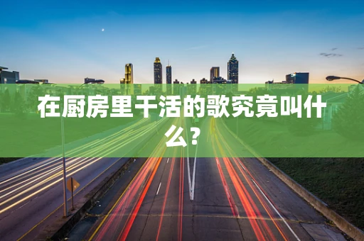 在厨房里干活的歌究竟叫什么？