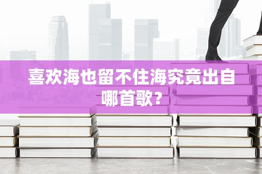 喜欢海也留不住海究竟出自哪首歌？