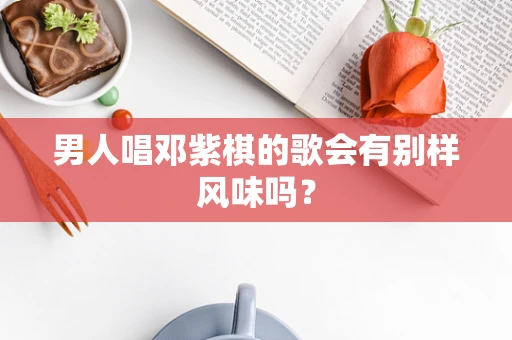 男人唱邓紫棋的歌会有别样风味吗？
