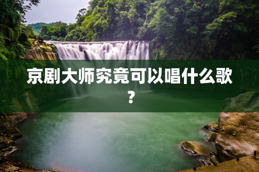 京剧大师究竟可以唱什么歌？
