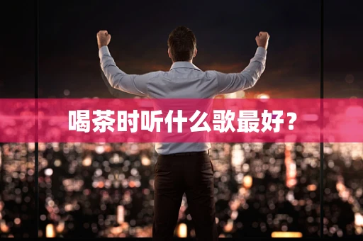 喝茶时听什么歌最好？