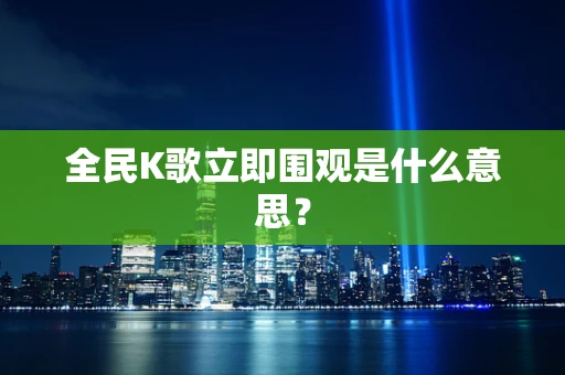 全民K歌立即围观是什么意思？
