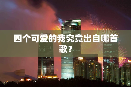 四个可爱的我究竟出自哪首歌？