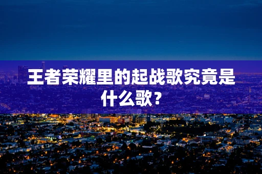 王者荣耀里的起战歌究竟是什么歌？