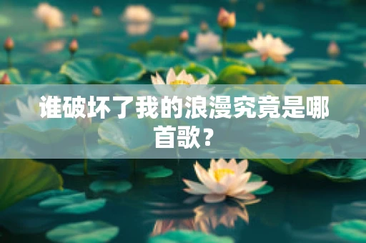 谁破坏了我的浪漫究竟是哪首歌？