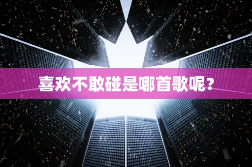 喜欢不敢碰是哪首歌呢？