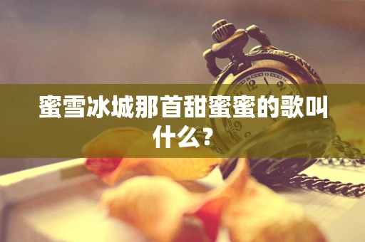 蜜雪冰城那首甜蜜蜜的歌叫什么？