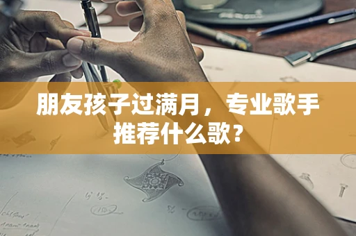 朋友孩子过满月，专业歌手推荐什么歌？