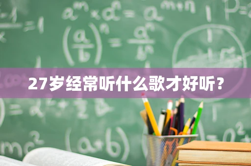 27岁经常听什么歌才好听？