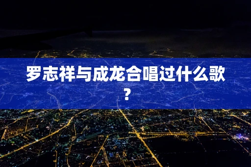 罗志祥与成龙合唱过什么歌？