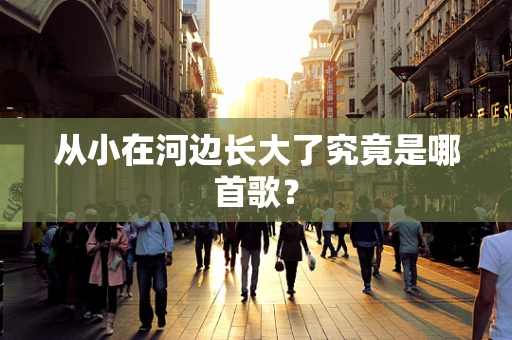 从小在河边长大了究竟是哪首歌？
