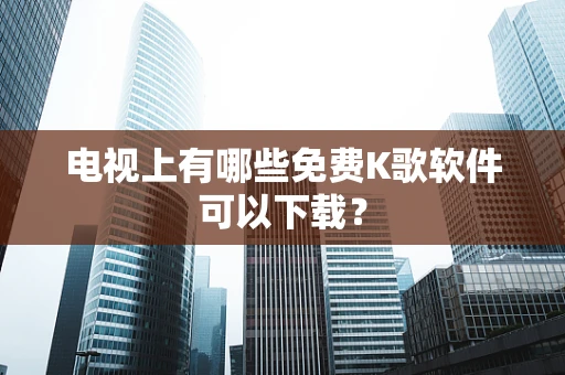 电视上有哪些免费K歌软件可以下载？