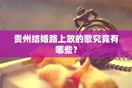 贵州结婚路上放的歌究竟有哪些？