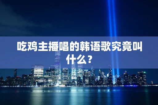 吃鸡主播唱的韩语歌究竟叫什么？