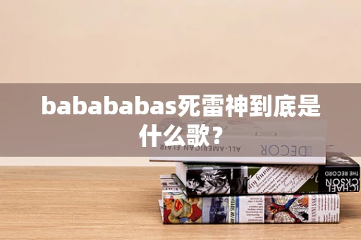 babababas死雷神到底是什么歌？