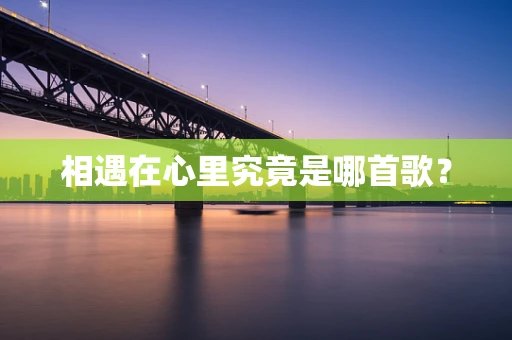 相遇在心里究竟是哪首歌？