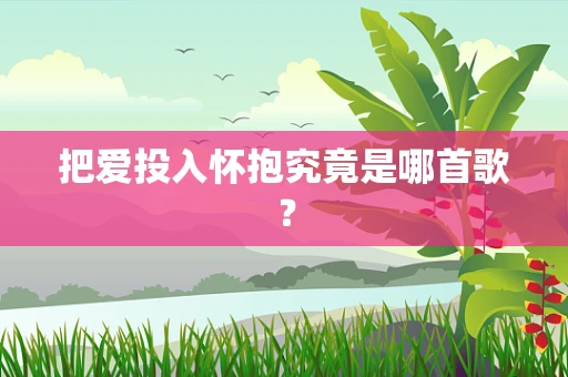 把爱投入怀抱究竟是哪首歌？