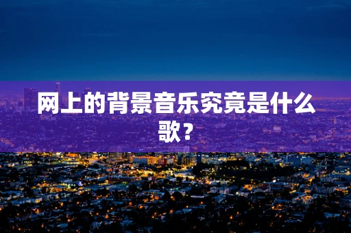 网上的背景音乐究竟是什么歌？