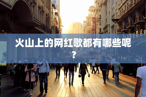 火山上的网红歌都有哪些呢？