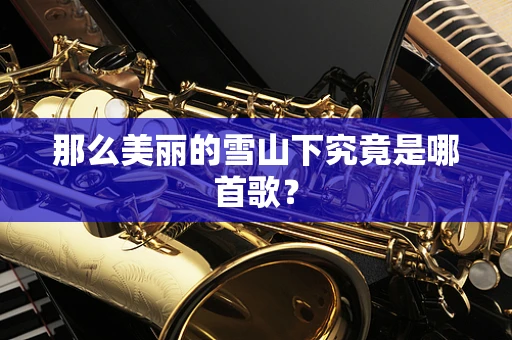 那么美丽的雪山下究竟是哪首歌？