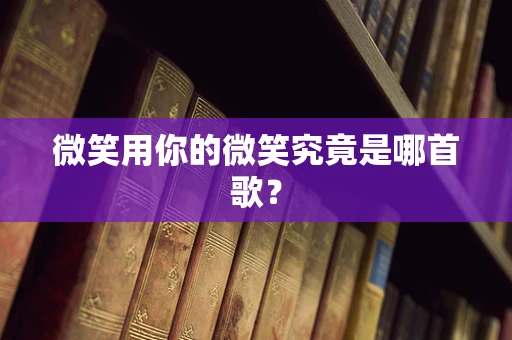 微笑用你的微笑究竟是哪首歌？
