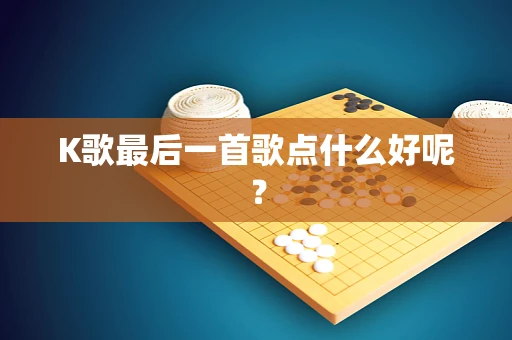 K歌最后一首歌点什么好呢？