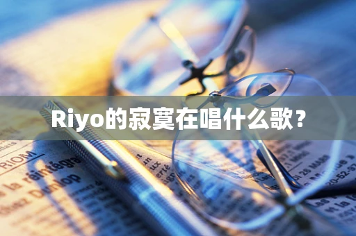 Riyo的寂寞在唱什么歌？