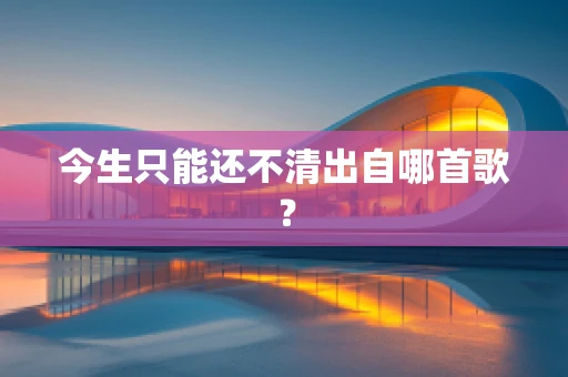 今生只能还不清出自哪首歌？