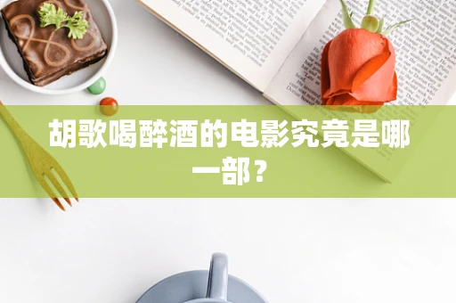 胡歌喝醉酒的电影究竟是哪一部？