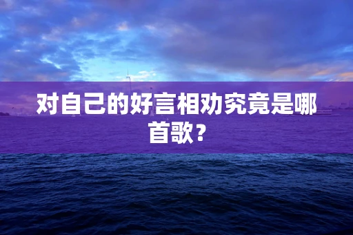 对自己的好言相劝究竟是哪首歌？
