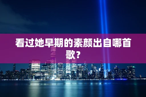 看过她早期的素颜出自哪首歌？