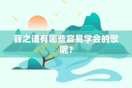 薛之谦有哪些容易学会的歌呢？