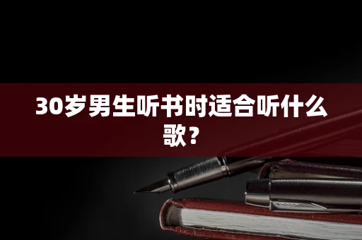 30岁男生听书时适合听什么歌？