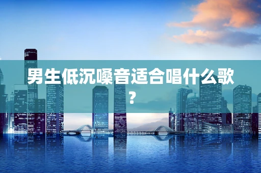 男生低沉嗓音适合唱什么歌？